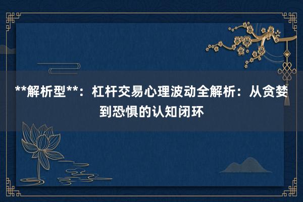 **解析型**：杠杆交易心理波动全解析：从贪婪到恐惧的认知闭环