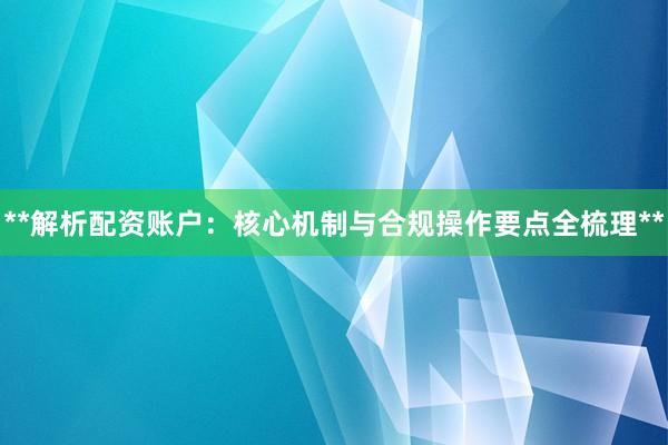 **解析配资账户：核心机制与合规操作要点全梳理**