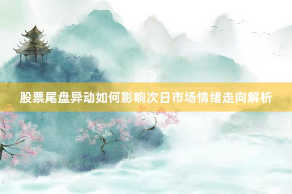 股票尾盘异动如何影响次日市场情绪走向解析