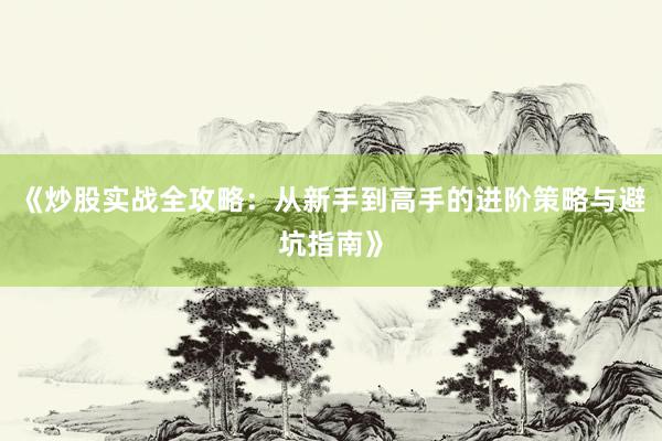 《炒股实战全攻略：从新手到高手的进阶策略与避坑指南》