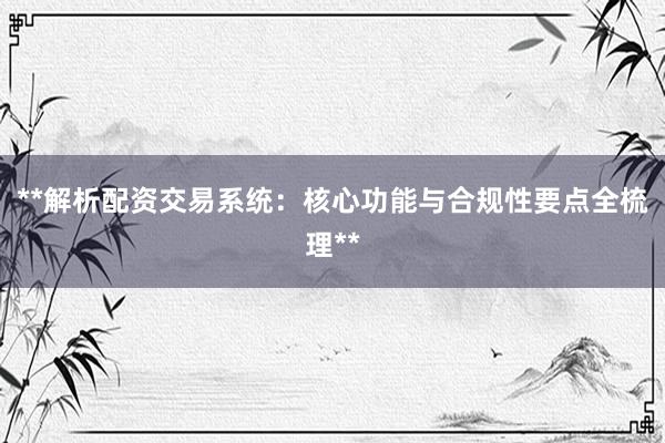 **解析配资交易系统：核心功能与合规性要点全梳理**