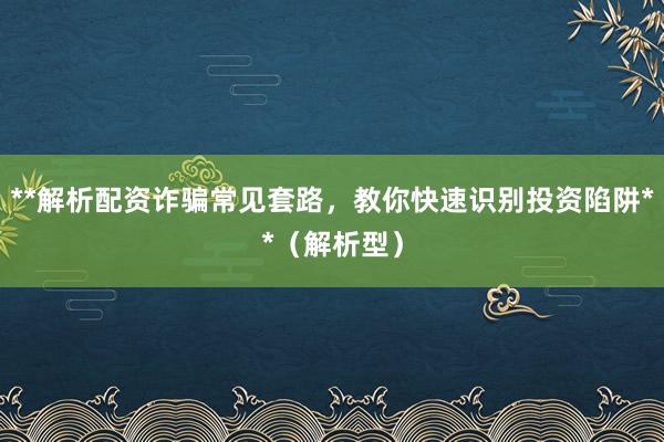 **解析配资诈骗常见套路，教你快速识别投资陷阱**（解析型）