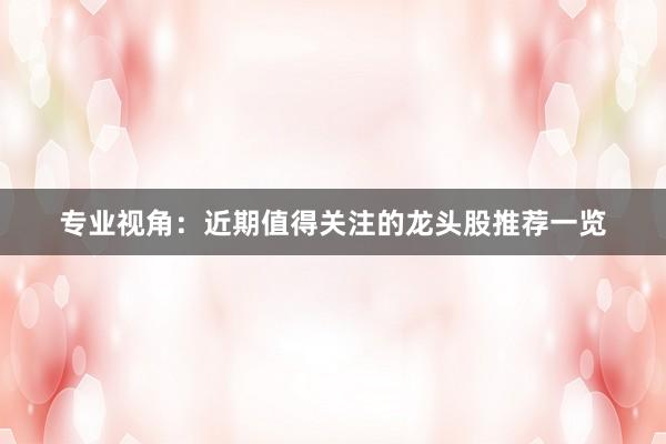 专业视角：近期值得关注的龙头股推荐一览