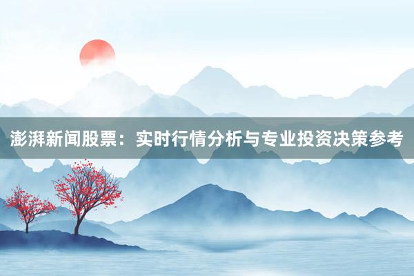 澎湃新闻股票：实时行情分析与专业投资决策参考