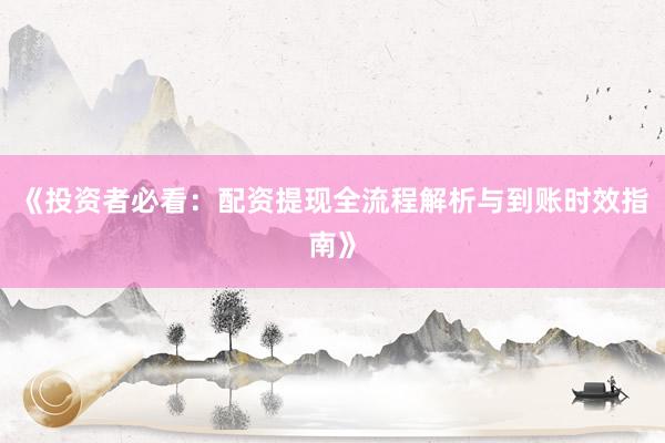 《投资者必看：配资提现全流程解析与到账时效指南》