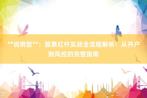 **说明型**：股票杠杆实战全流程解析：从开户到风控的完整指南