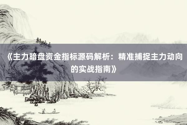《主力暗盘资金指标源码解析：精准捕捉主力动向的实战指南》