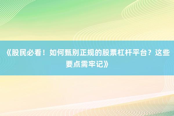 《股民必看！如何甄别正规的股票杠杆平台？这些要点需牢记》