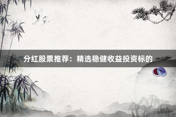 分红股票推荐：精选稳健收益投资标的