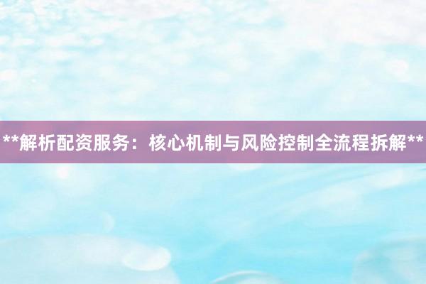 **解析配资服务：核心机制与风险控制全流程拆解**