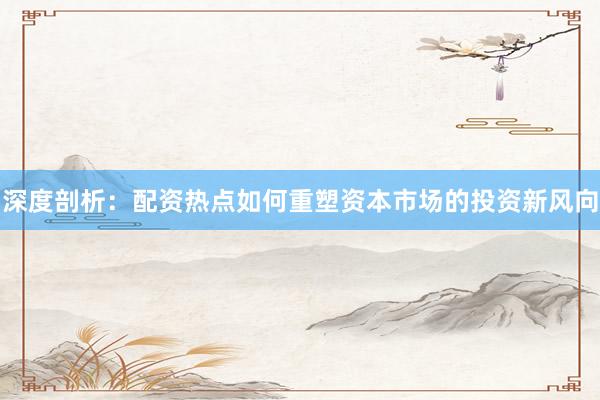深度剖析：配资热点如何重塑资本市场的投资新风向