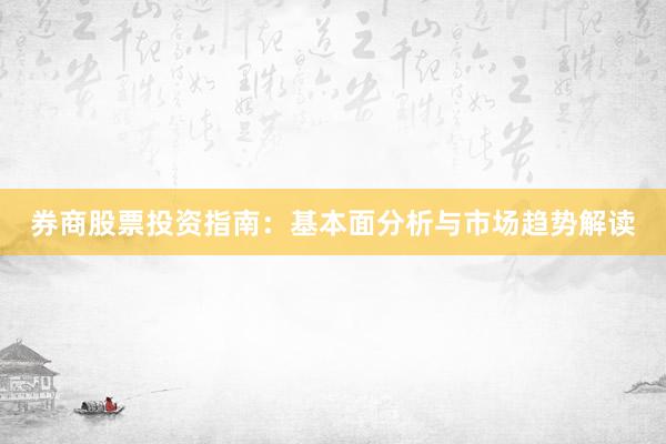 券商股票投资指南：基本面分析与市场趋势解读