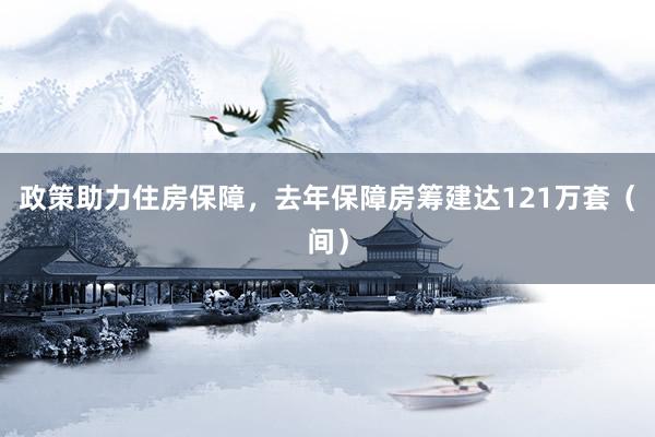 政策助力住房保障，去年保障房筹建达121万套（间）