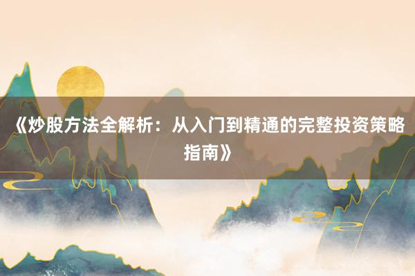 《炒股方法全解析：从入门到精通的完整投资策略指南》