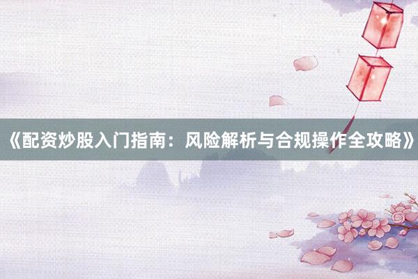 《配资炒股入门指南：风险解析与合规操作全攻略》
