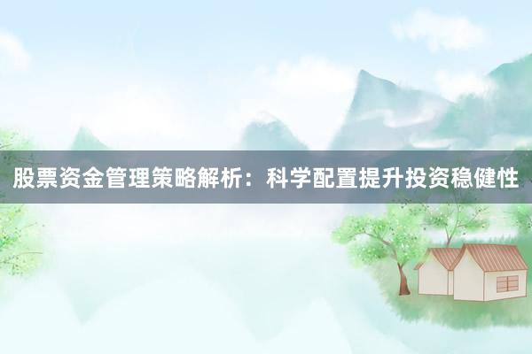 股票资金管理策略解析：科学配置提升投资稳健性