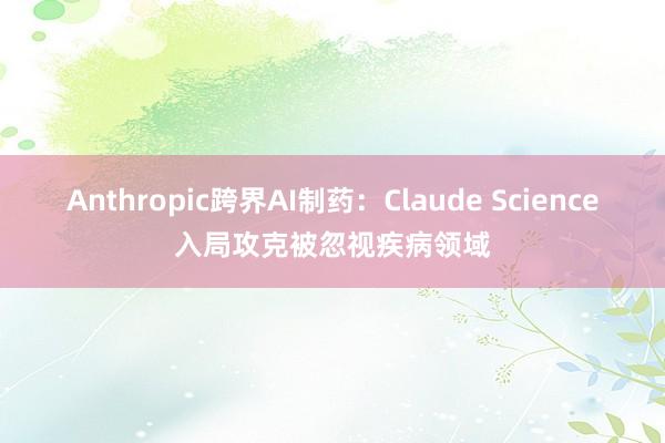 Anthropic跨界AI制药：Claude Science入局攻克被忽视疾病领域