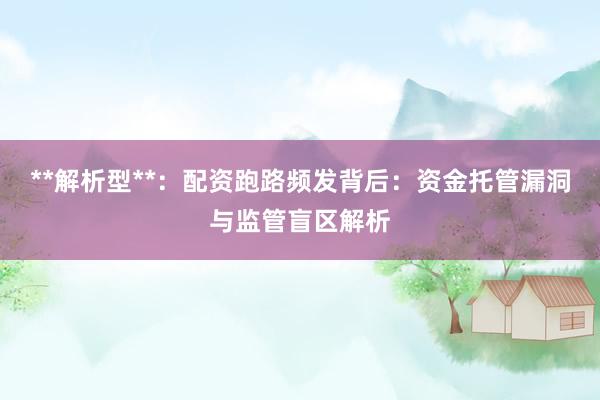 **解析型**：配资跑路频发背后：资金托管漏洞与监管盲区解析