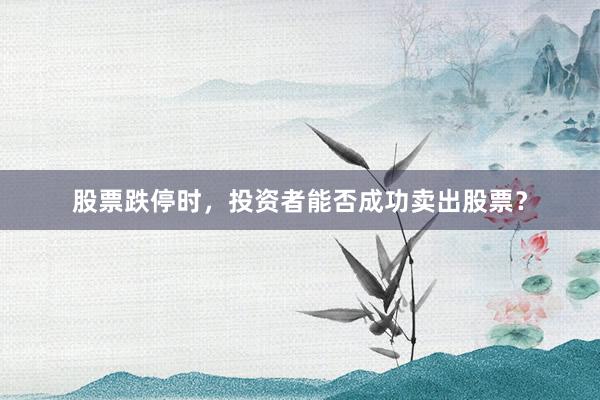 股票跌停时，投资者能否成功卖出股票？