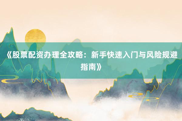 《股票配资办理全攻略：新手快速入门与风险规避指南》
