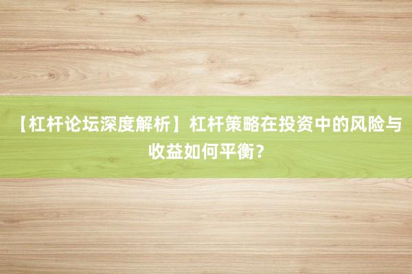 【杠杆论坛深度解析】杠杆策略在投资中的风险与收益如何平衡？