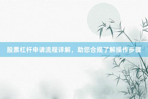 股票杠杆申请流程详解，助您合规了解操作步骤