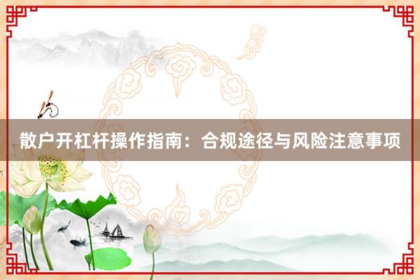 散户开杠杆操作指南：合规途径与风险注意事项
