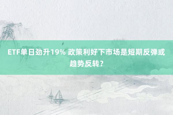 ETF单日劲升19% 政策利好下市场是短期反弹或趋势反转？