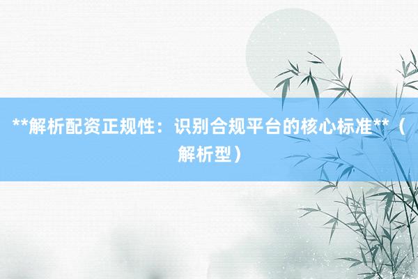 **解析配资正规性：识别合规平台的核心标准**（解析型）