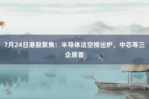 7月24日港股聚焦：半导体沽空榜出炉，中芯等三企居首