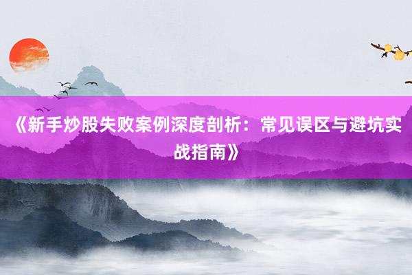 《新手炒股失败案例深度剖析：常见误区与避坑实战指南》