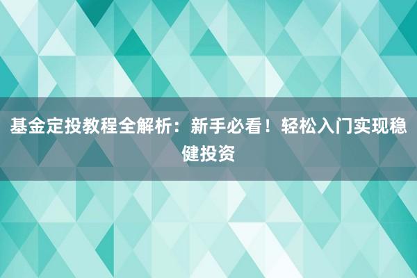 基金定投教程全解析：新手必看！轻松入门实现稳健投资