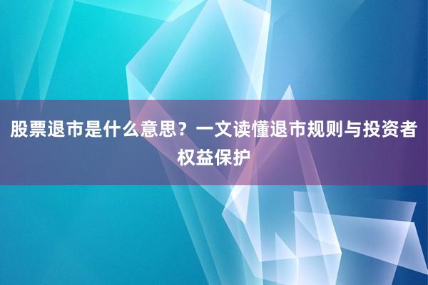 股票退市是什么意思？一文读懂退市规则与投资者权益保护