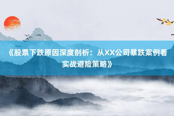 《股票下跌原因深度剖析：从XX公司暴跌案例看实战避险策略》