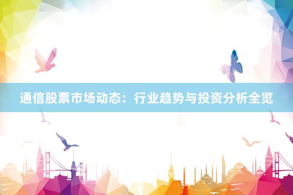 通信股票市场动态：行业趋势与投资分析全览