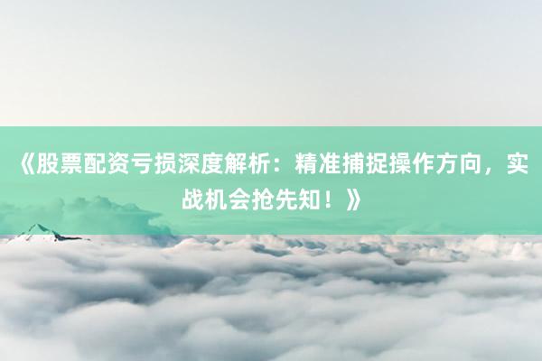 《股票配资亏损深度解析：精准捕捉操作方向，实战机会抢先知！》