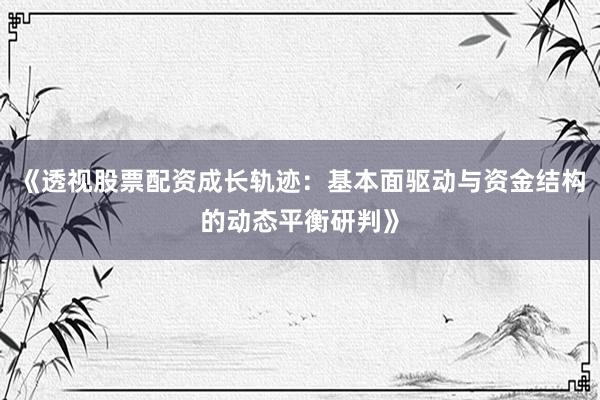 《透视股票配资成长轨迹：基本面驱动与资金结构的动态平衡研判》