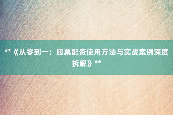 **《从零到一：股票配资使用方法与实战案例深度拆解》**