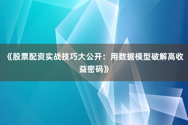 《股票配资实战技巧大公开：用数据模型破解高收益密码》