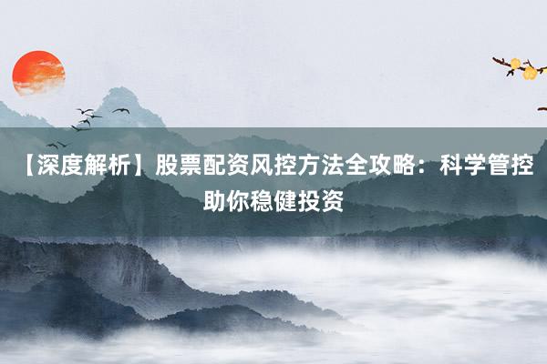 【深度解析】股票配资风控方法全攻略：科学管控助你稳健投资
