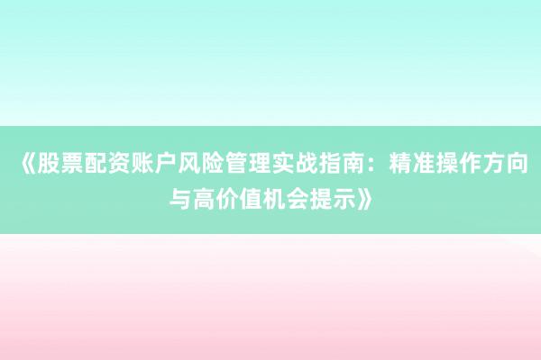《股票配资账户风险管理实战指南：精准操作方向与高价值机会提示》