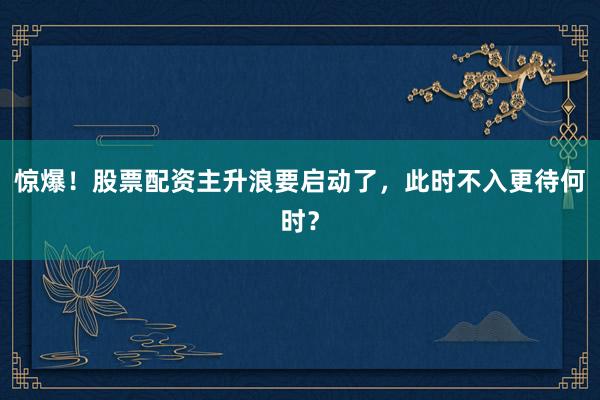 惊爆！股票配资主升浪要启动了，此时不入更待何时？