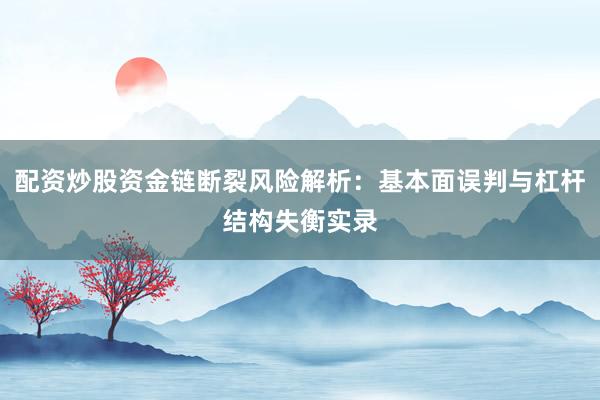 配资炒股资金链断裂风险解析：基本面误判与杠杆结构失衡实录