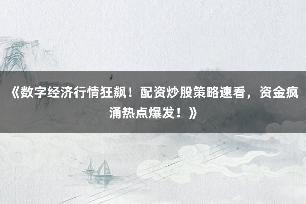 《数字经济行情狂飙！配资炒股策略速看，资金疯涌热点爆发！》