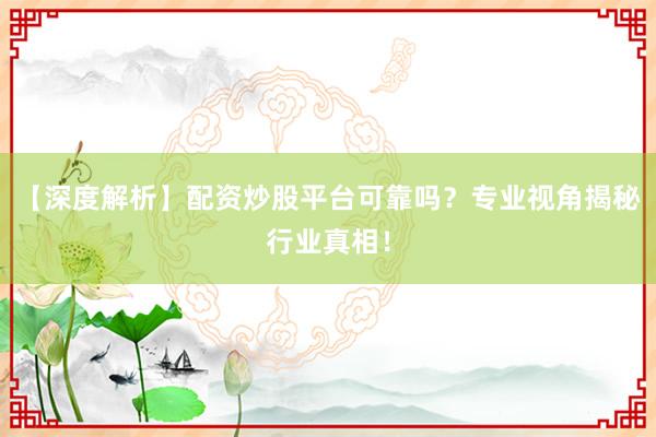 【深度解析】配资炒股平台可靠吗？专业视角揭秘行业真相！
