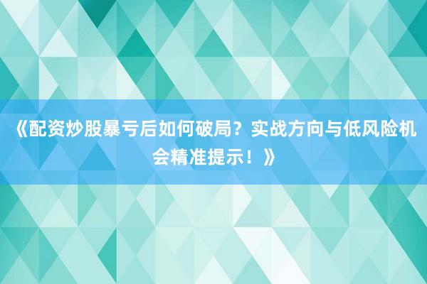 《配资炒股暴亏后如何破局？实战方向与低风险机会精准提示！》