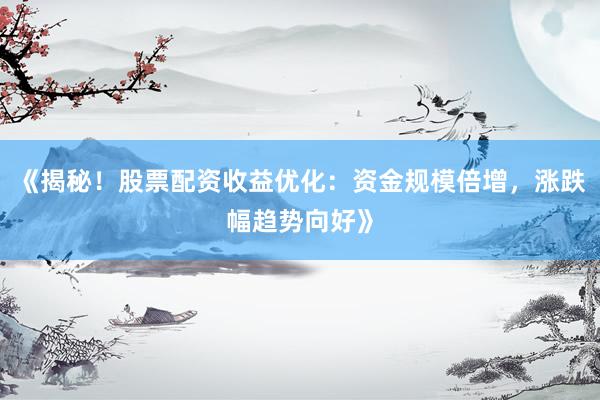 《揭秘！股票配资收益优化：资金规模倍增，涨跌幅趋势向好》