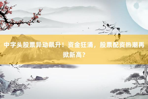 中字头股票异动飙升！资金狂涌，股票配资热潮再掀新高？