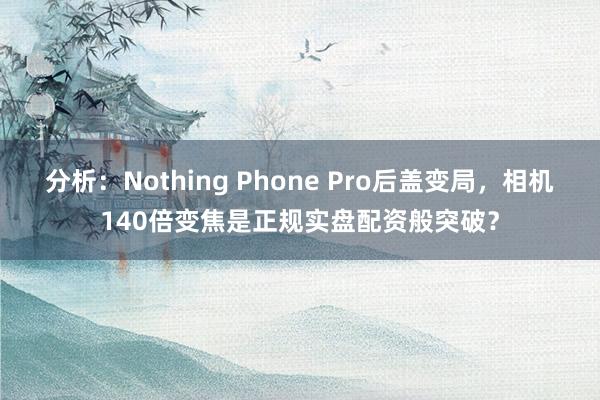 分析：Nothing Phone Pro后盖变局，相机140倍变焦是正规实盘配资般突破？