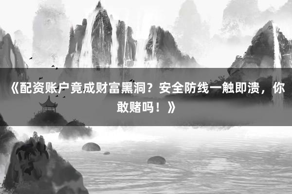 《配资账户竟成财富黑洞？安全防线一触即溃，你敢赌吗！》